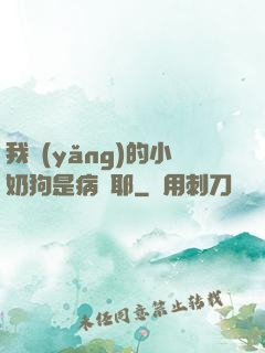 我養(yǎng)的小奶狗是病嬌耶