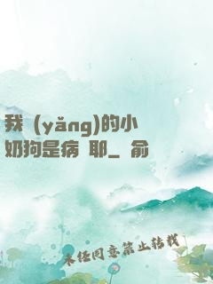 我養(yǎng)的小奶狗是病嬌耶