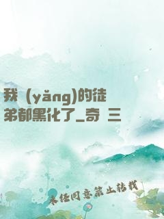 我養(yǎng)的徒弟都黑化了