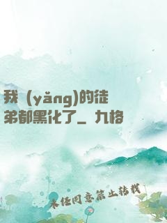 我養(yǎng)的徒弟都黑化了