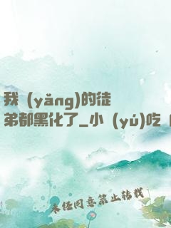 我養(yǎng)的徒弟都黑化了