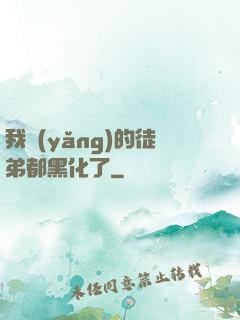 我養(yǎng)的徒弟都黑化了