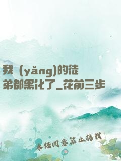 我養(yǎng)的徒弟都黑化了