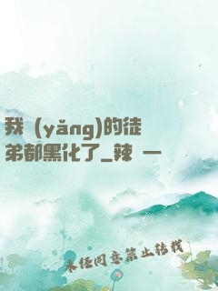 我養(yǎng)的徒弟都黑化了