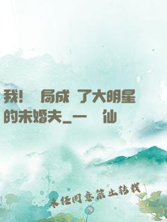 我！開局成為了大明星的未婚夫