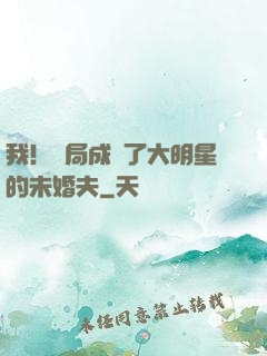 我！開局成為了大明星的未婚夫