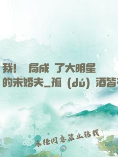 我！開局成為了大明星的未婚夫