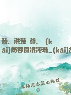 我，洪荒靈尊，開(kāi)局吞食混沌珠