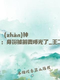 戰(zhàn)神歸來：身份被前妻曝光了