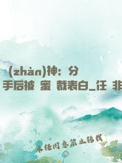 戰(zhàn)神：分手后被閨蜜總裁表白
