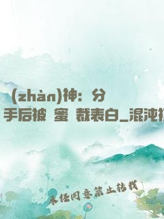 戰(zhàn)神：分手后被閨蜜總裁表白