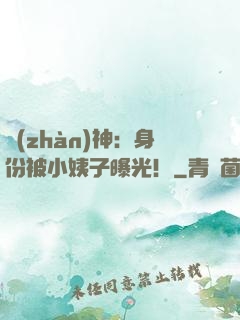 戰(zhàn)神：身份被小姨子曝光！