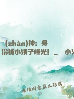 戰(zhàn)神：身份被小姨子曝光！