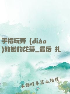 手指玩弄調(diào)教她的花蒂