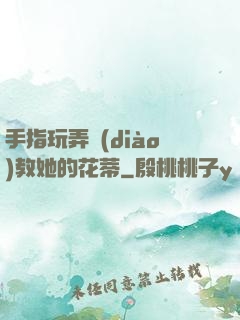 手指玩弄調(diào)教她的花蒂