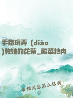手指玩弄調(diào)教她的花蒂