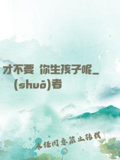 才不要給你生孩子呢