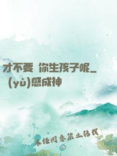 才不要給你生孩子呢
