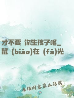 才不要給你生孩子呢