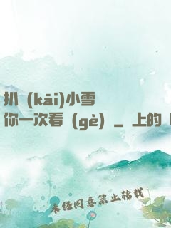 扒開(kāi)小雪讓你一次看個(gè)夠