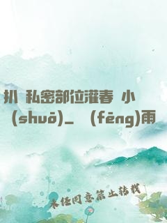 扒開私密部位灌春藥小說(shuō)