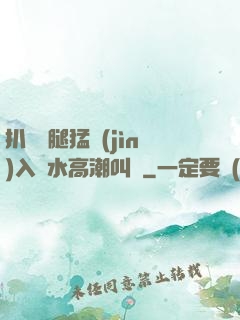 扒開雙腿猛進(jìn)入噴水高潮叫聲