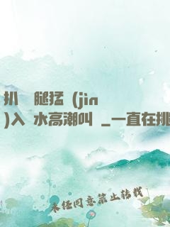 扒開雙腿猛進(jìn)入噴水高潮叫聲