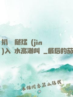 扒開雙腿猛進(jìn)入噴水高潮叫聲