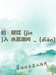 扒開雙腿猛進(jìn)入噴水高潮叫聲