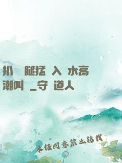 扒開雙腿猛進入噴水高潮叫聲