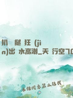扒開雙腿瘋狂進(jìn)出噴水高潮