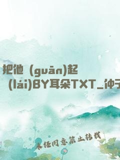 把他關(guān)起來(lái)BY耳朵TXT