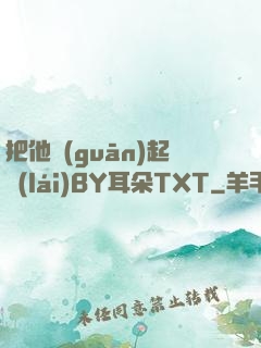 把他關(guān)起來(lái)BY耳朵TXT