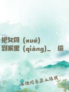 把女同學(xué)帶到家里強(qiáng)