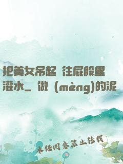 把美女吊起來往屁股里灌水