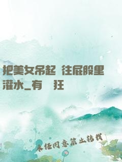 把美女吊起來往屁股里灌水