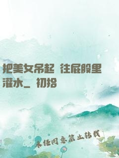 把美女吊起來往屁股里灌水