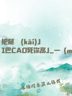把腿張開(kāi)JI巴CAO死你高J