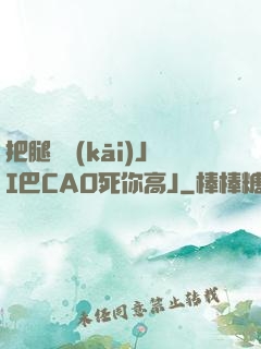 把腿張開(kāi)JI巴CAO死你高J