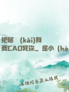把腿張開(kāi)我要CAO死你