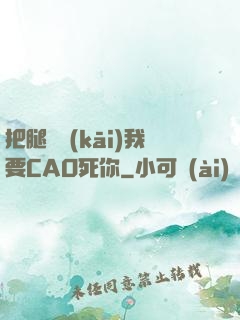 把腿張開(kāi)我要CAO死你