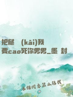把腿張開(kāi)我要cao死你男男