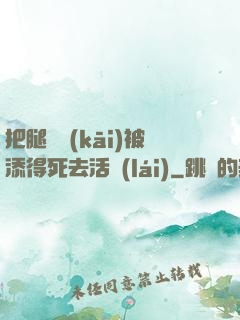 把腿張開(kāi)被添得死去活來(lái)