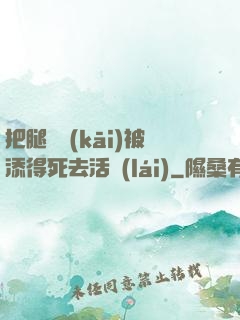 把腿張開(kāi)被添得死去活來(lái)