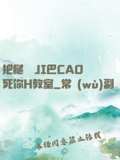 把腿張開JI巴CAO死你H教室