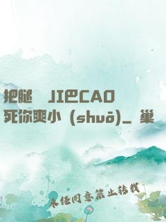 把腿張開JI巴CAO死你爽小說(shuō)