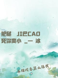 把腿張開JI巴CAO死你爽小說