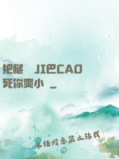 把腿張開JI巴CAO死你爽小說