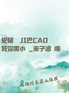 把腿張開JI巴CAO死你爽小說