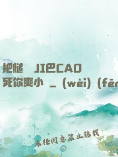 把腿張開JI巴CAO死你爽小說